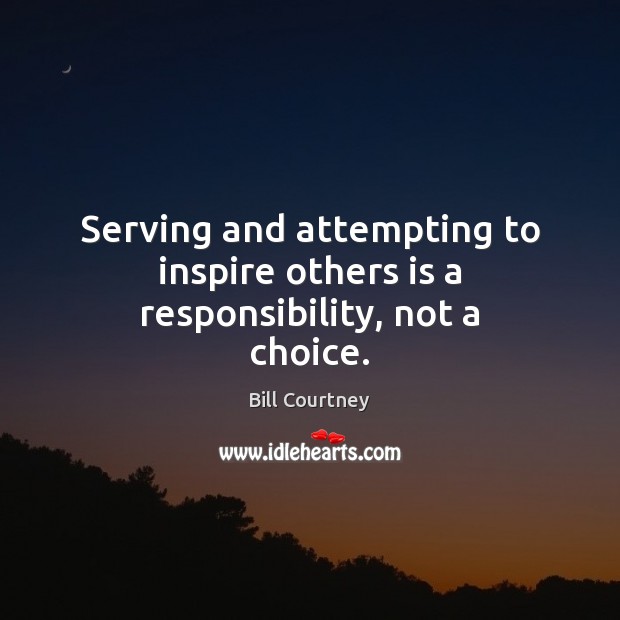 Serving and attempting to inspire others is a responsibility, not a choice. Image