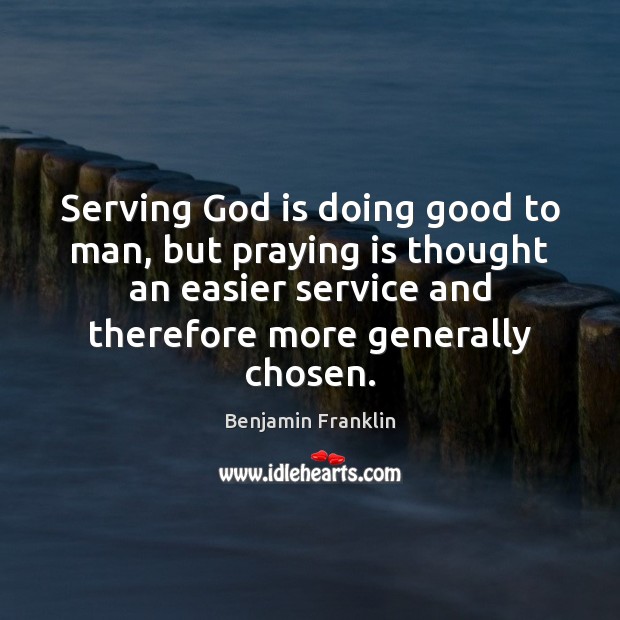 Serving God is doing good to man, but praying is thought an Benjamin Franklin Picture Quote