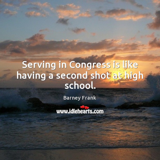 Serving in Congress is like having a second shot at high school. Barney Frank Picture Quote