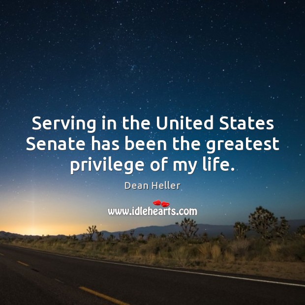 Serving in the United States Senate has been the greatest privilege of my life. Dean Heller Picture Quote