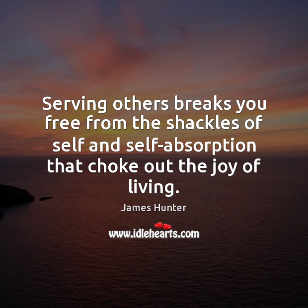 Serving others breaks you free from the shackles of self and self-absorption James Hunter Picture Quote