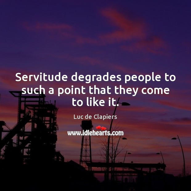 Servitude degrades people to such a point that they come to like it. Image