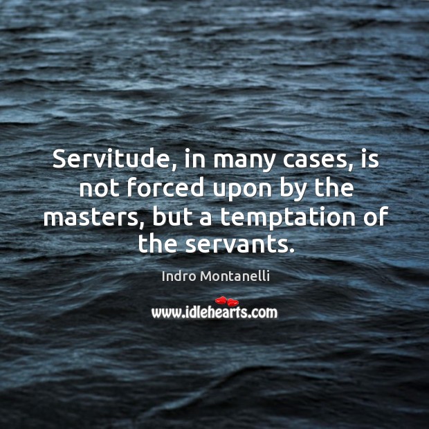 Servitude, in many cases, is not forced upon by the masters, but Indro Montanelli Picture Quote