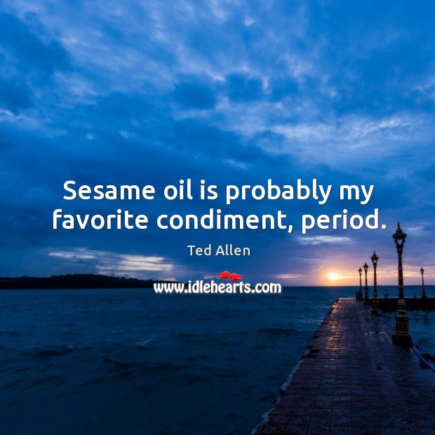 Sesame oil is probably my favorite condiment, period. Ted Allen Picture Quote