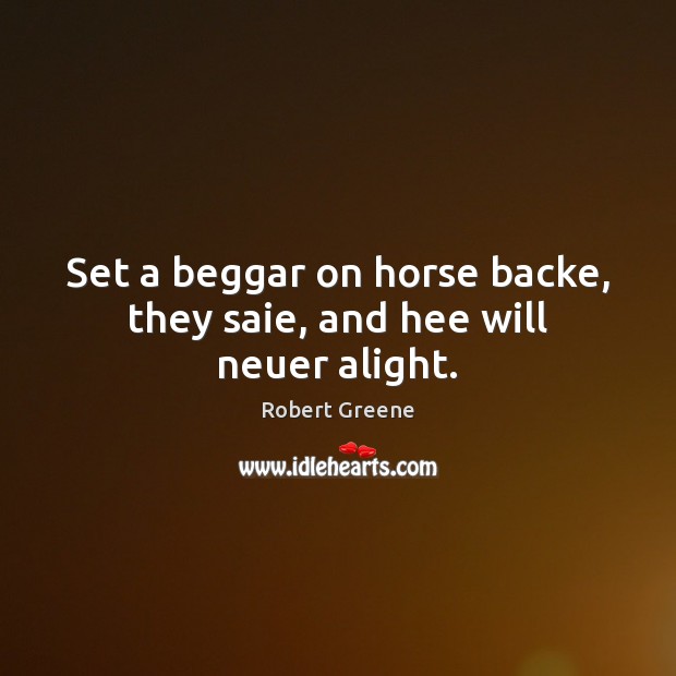 Set a beggar on horse backe, they saie, and hee will neuer alight. Image