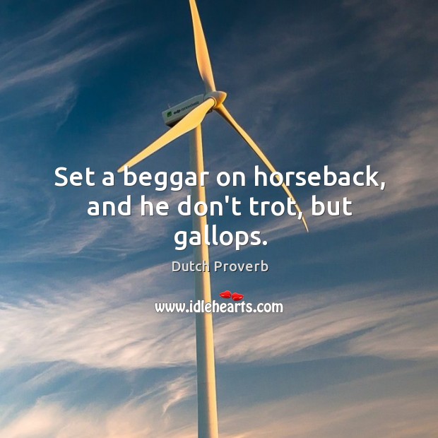 Set a beggar on horseback, and he don’t trot, but gallops. Image