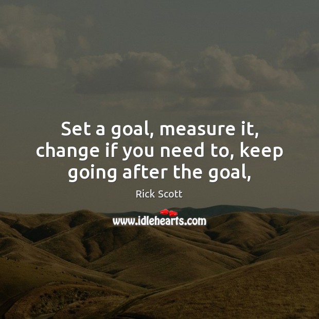 Set a goal, measure it, change if you need to, keep going after the goal, Rick Scott Picture Quote