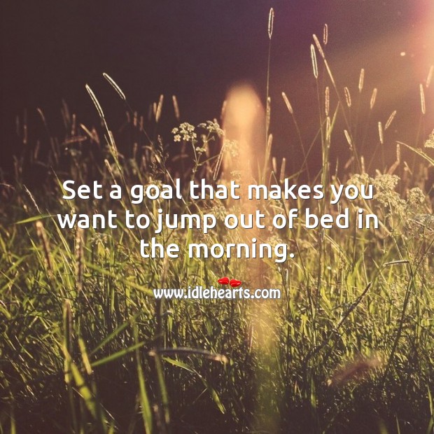 Set a goal that makes you want to jump out of bed in the morning. Life and Love Quotes Image