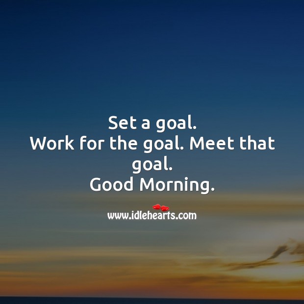 Set a goal. Work for the goal. Meet that goal. Good Morning. Image