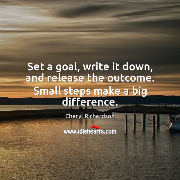 Set a goal, write it down, and release the outcome. Small steps make a big difference. Cheryl Richardson Picture Quote