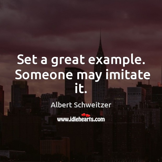 Set a great example.  Someone may imitate it. Albert Schweitzer Picture Quote