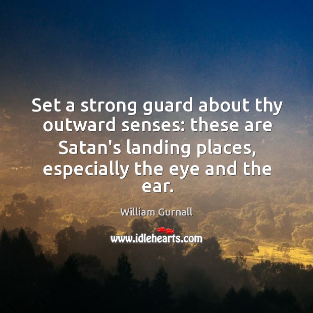 Set a strong guard about thy outward senses: these are Satan’s landing William Gurnall Picture Quote