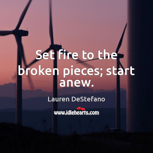 Set fire to the broken pieces; start anew. Lauren DeStefano Picture Quote