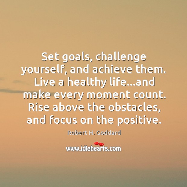 Set goals, challenge yourself, and achieve them. Live a healthy life…and Robert H. Goddard Picture Quote