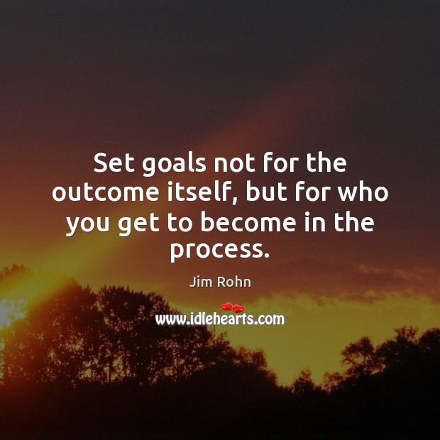 Set goals not for the outcome itself, but for who you get to become in the process. Jim Rohn Picture Quote
