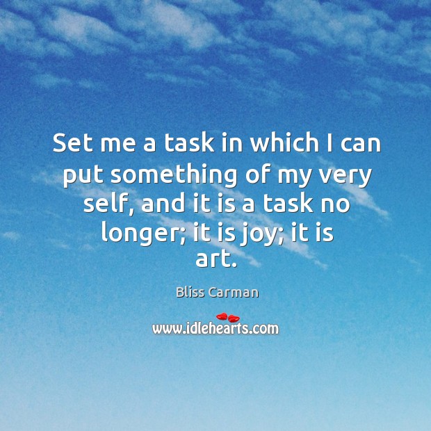 Set me a task in which I can put something of my very self, and it is a task no longer; it is joy; it is art. Bliss Carman Picture Quote