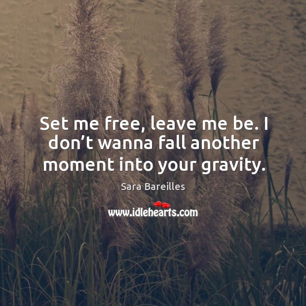 Set me free, leave me be. I don’t wanna fall another moment into your gravity. Sara Bareilles Picture Quote
