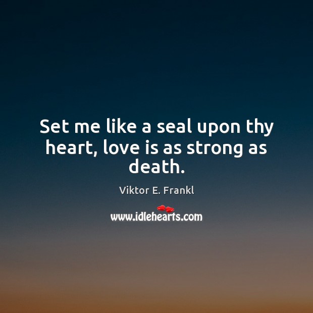 Set me like a seal upon thy heart, love is as strong as death. Viktor E. Frankl Picture Quote