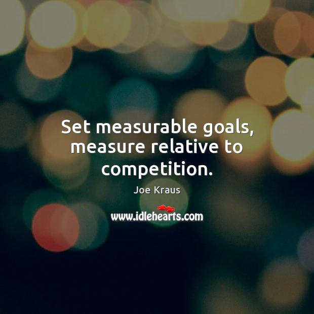 Set measurable goals, measure relative to competition. Joe Kraus Picture Quote