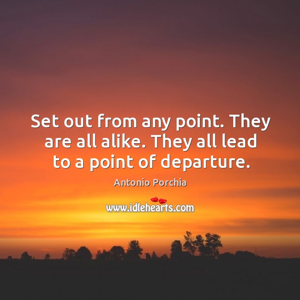 Set out from any point. They are all alike. They all lead to a point of departure. Antonio Porchia Picture Quote