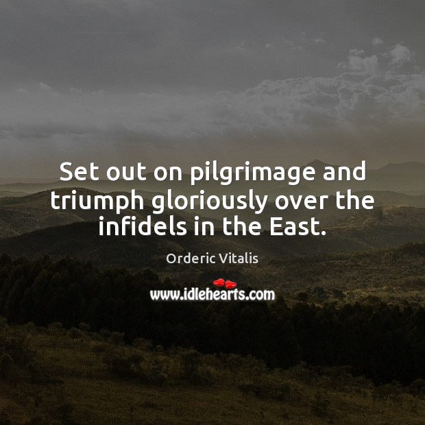 Set out on pilgrimage and triumph gloriously over the infidels in the East. 
