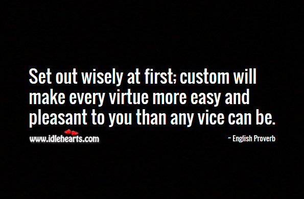 Set out wisely at first; custom will make every virtue more easy and pleasant to you than any vice can be. English Proverbs Image
