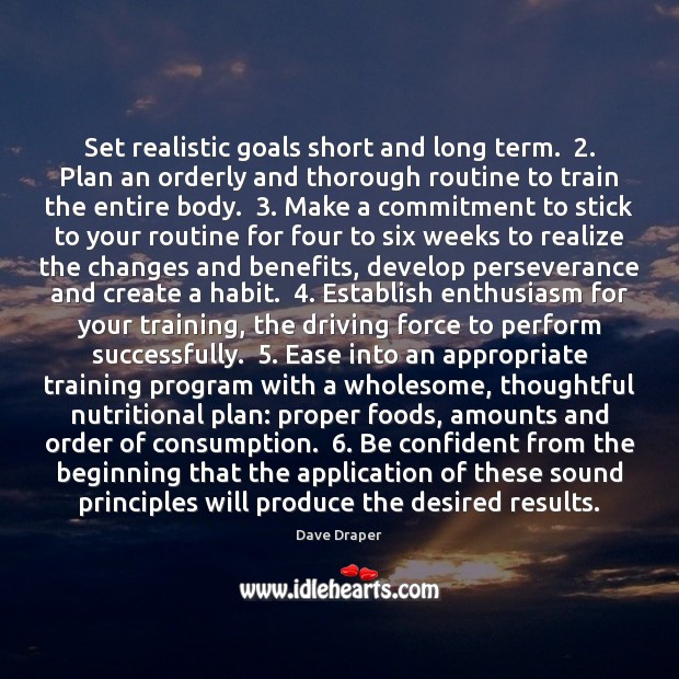 Set realistic goals short and long term.  2. Plan an orderly and thorough Dave Draper Picture Quote