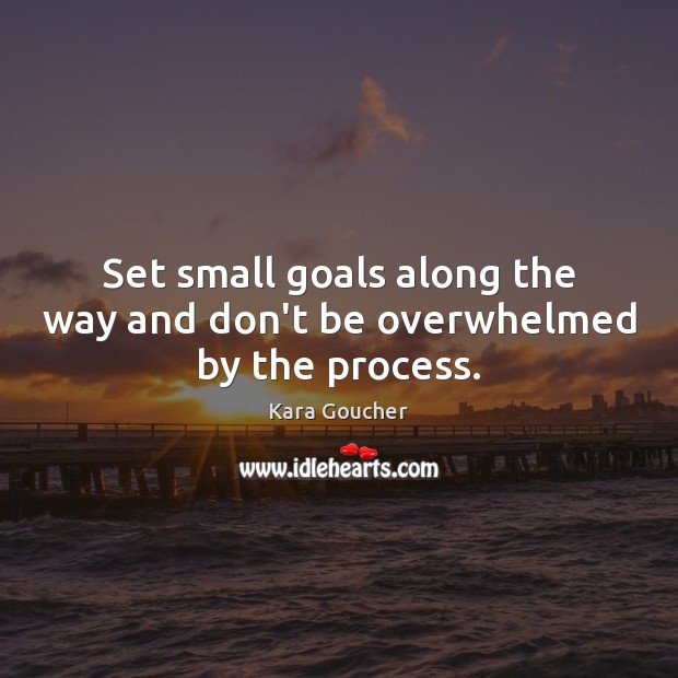Set small goals along the way and don’t be overwhelmed by the process. Kara Goucher Picture Quote