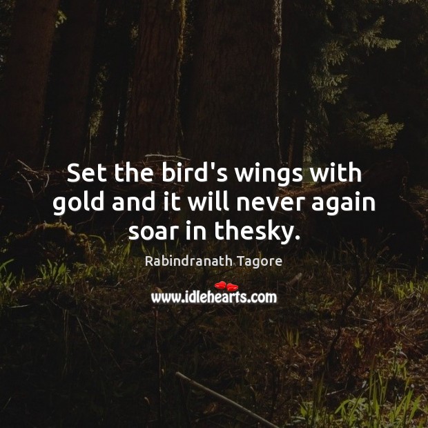 Set the bird’s wings with gold and it will never again soar in thesky. Rabindranath Tagore Picture Quote