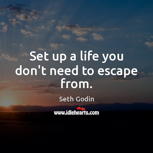 Set up a life you don’t need to escape from. Seth Godin Picture Quote