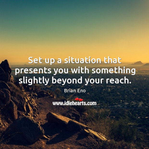 Set up a situation that presents you with something slightly beyond your reach. Brian Eno Picture Quote