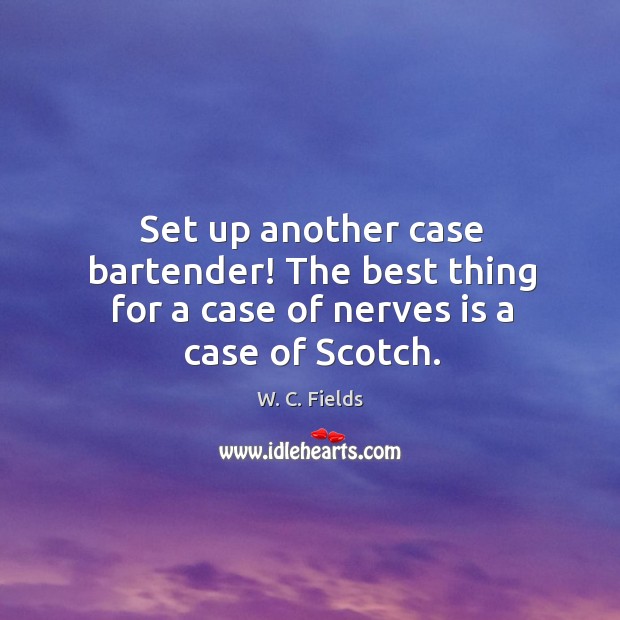 Set up another case bartender! the best thing for a case of nerves is a case of scotch. 
