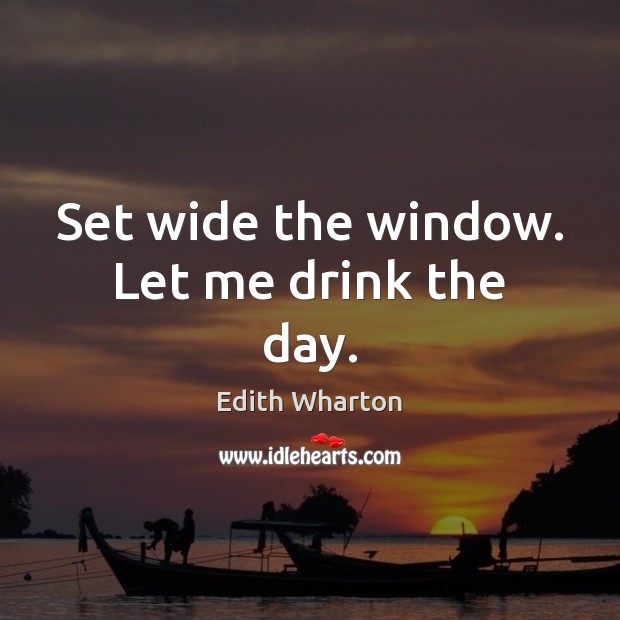 Set wide the window. Let me drink the day. Edith Wharton Picture Quote