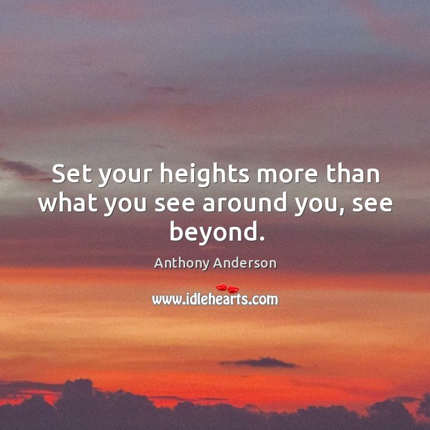 Set your heights more than what you see around you, see beyond. Image