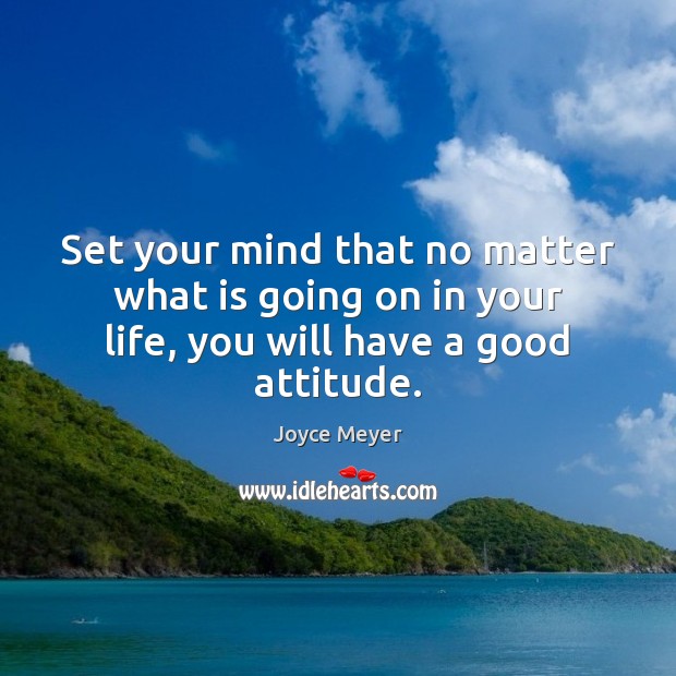 Set your mind that no matter what is going on in your life, you will have a good attitude. Image