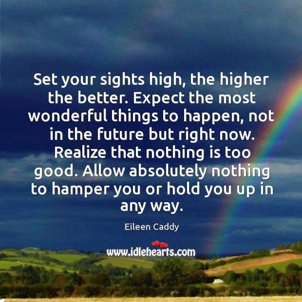 Set your sights high, the higher the better. Expect the most wonderful things to happen 