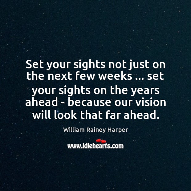 Set your sights not just on the next few weeks … set your William Rainey Harper Picture Quote