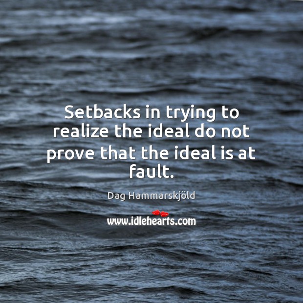 Setbacks in trying to realize the ideal do not prove that the ideal is at fault. Dag Hammarskjöld Picture Quote