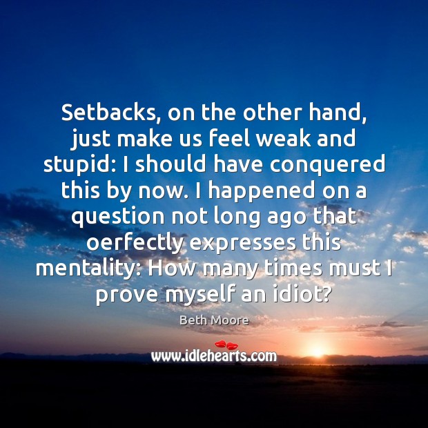 Setbacks, on the other hand, just make us feel weak and stupid: Beth Moore Picture Quote
