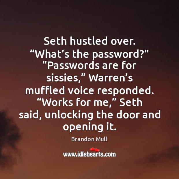 Seth hustled over. “What’s the password?” “Passwords are for sissies,” Warren’ 