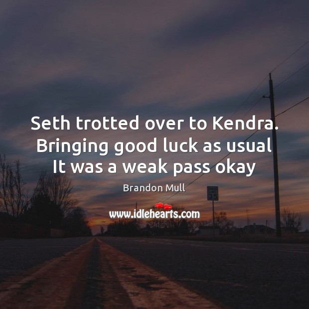 Seth trotted over to Kendra. Bringing good luck as usual It was a weak pass okay Image