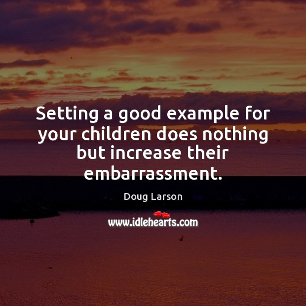 Setting a good example for your children does nothing but increase their embarrassment. Doug Larson Picture Quote