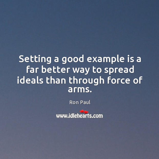 Setting a good example is a far better way to spread ideals than through force of arms. Ron Paul Picture Quote