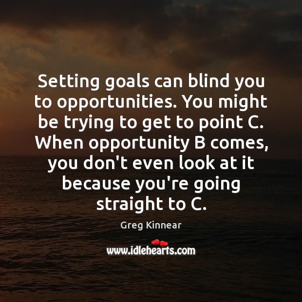 Setting goals can blind you to opportunities. You might be trying to Greg Kinnear Picture Quote