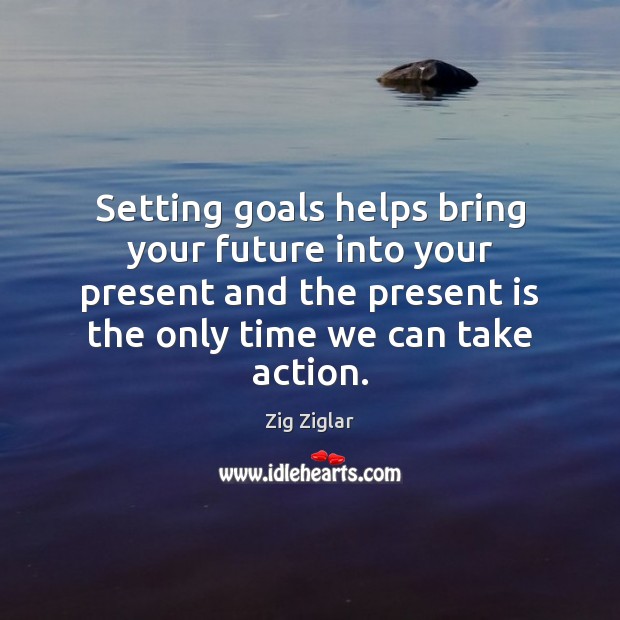 Setting goals helps bring your future into your present and the present Zig Ziglar Picture Quote