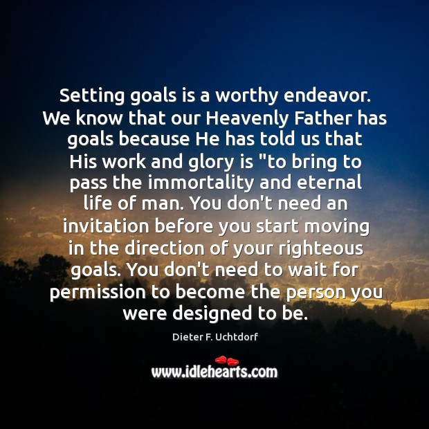 Setting goals is a worthy endeavor. We know that our Heavenly Father 