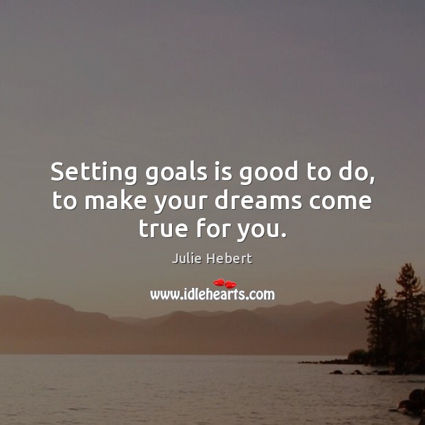 Setting goals is good to do, to make your dreams come true for you. Julie Hebert Picture Quote