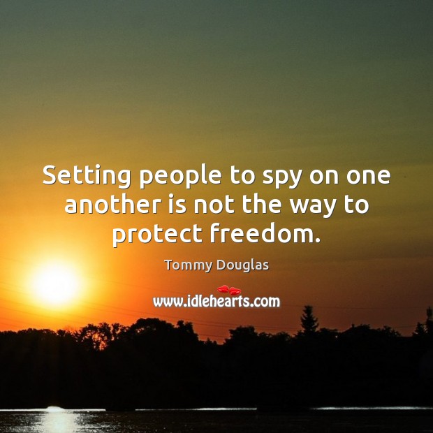 Setting people to spy on one another is not the way to protect freedom. Tommy Douglas Picture Quote