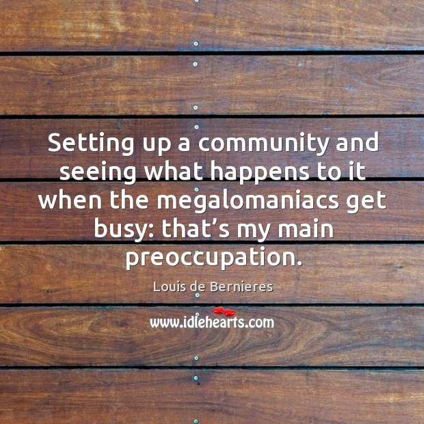 Setting up a community and seeing what happens to it when the megalomaniacs get busy Louis de Bernieres Picture Quote