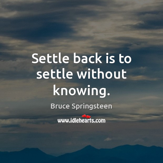 Settle back is to settle without knowing. Bruce Springsteen Picture Quote